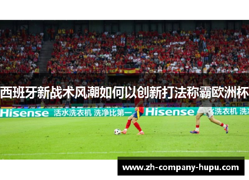 西班牙新战术风潮如何以创新打法称霸欧洲杯 西班牙新战术风潮如何以创新打法称霸欧洲杯