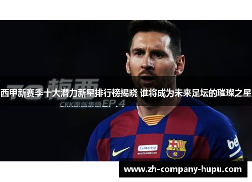 西甲新赛季十大潜力新星排行榜揭晓 谁将成为未来足坛的璀璨之星