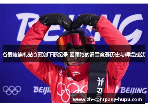 谷爱凌崇礼站夺冠创下新纪录 回顾她的滑雪竞赛历史与辉煌成就
