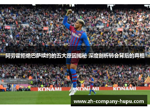 阿劳霍拒绝巴萨续约的五大原因揭秘 深度剖析转会背后的真相