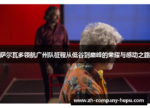 萨尔瓦多领航广州队征程从低谷到巅峰的荣耀与感动之路