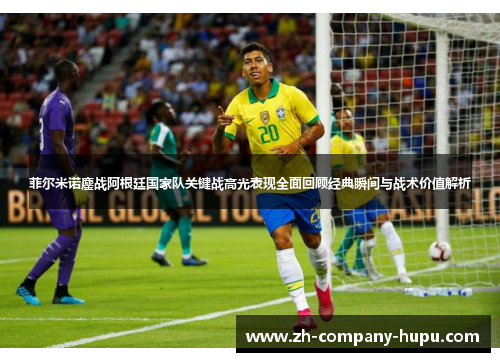 菲尔米诺鏖战阿根廷国家队关键战高光表现全面回顾经典瞬间与战术价值解析