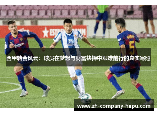 西甲转会风云：球员在梦想与财富抉择中艰难前行的真实写照