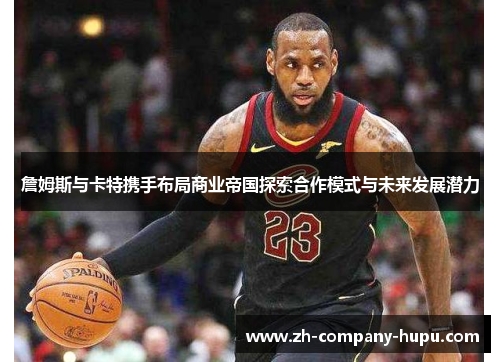 詹姆斯与卡特携手布局商业帝国探索合作模式与未来发展潜力 詹姆斯与卡特携手布局商业帝国探索合作模式与未来发展潜力