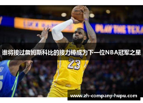 谁将接过詹姆斯科比的接力棒成为下一位NBA冠军之星 谁将接过詹姆斯科比的接力棒成为下一位NBA冠军之星
