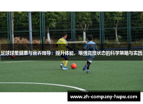 足球球星健康与营养指导:提升体能、增强竞技状态的科学策略与实践 足球球星健康与营养指导:提升体能、增强竞技状态的科学策略与实践