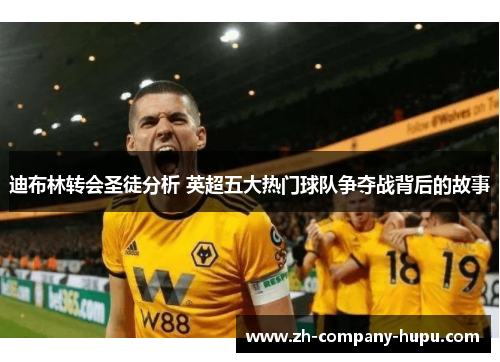 迪布林转会圣徒分析 英超五大热门球队争夺战背后的故事