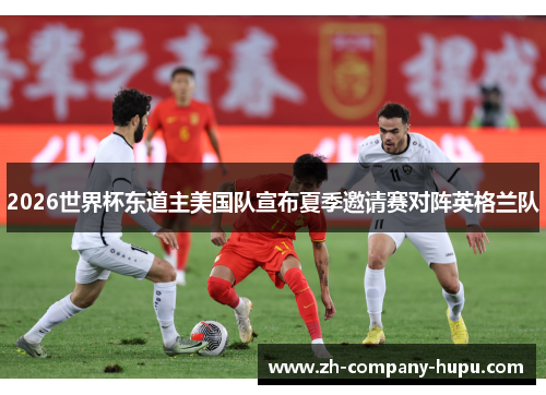 2026世界杯东道主美国队宣布夏季邀请赛对阵英格兰队