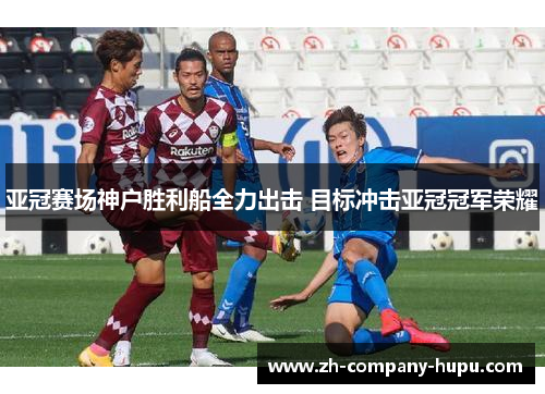 亚冠赛场神户胜利船全力出击 目标冲击亚冠冠军荣耀 亚冠赛场神户胜利船全力出击 目标冲击亚冠冠军荣耀
