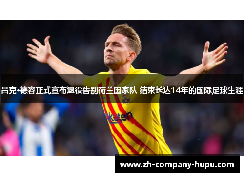吕克·德容正式宣布退役告别荷兰国家队 结束长达14年的国际足球生涯