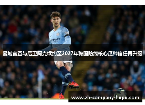 曼城官宣与后卫阿克续约至2027年稳固防线核心瓜帅信任再升级