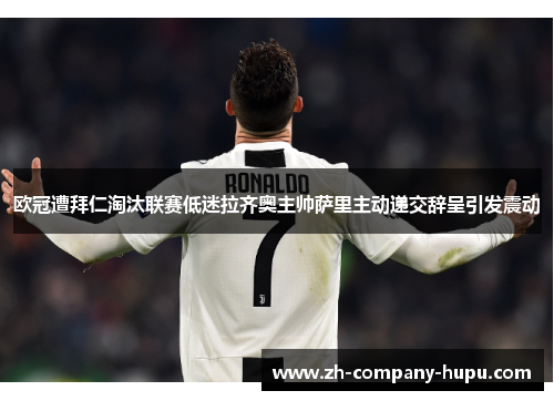 欧冠遭拜仁淘汰联赛低迷拉齐奥主帅萨里主动递交辞呈引发震动