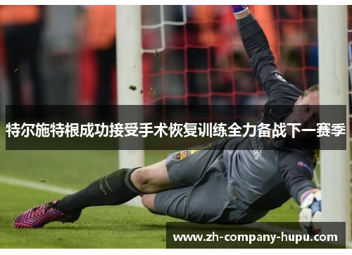 特尔施特根成功接受手术恢复训练全力备战下一赛季 特尔施特根成功接受手术恢复训练全力备战下一赛季