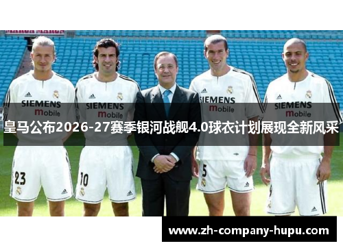 皇马公布2026-27赛季银河战舰4.0球衣计划展现全新风采 皇马公布2026-27赛季银河战舰4.0球衣计划展现全新风采