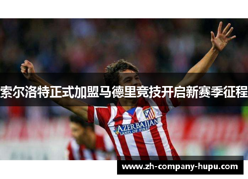 索尔洛特正式加盟马德里竞技开启新赛季征程