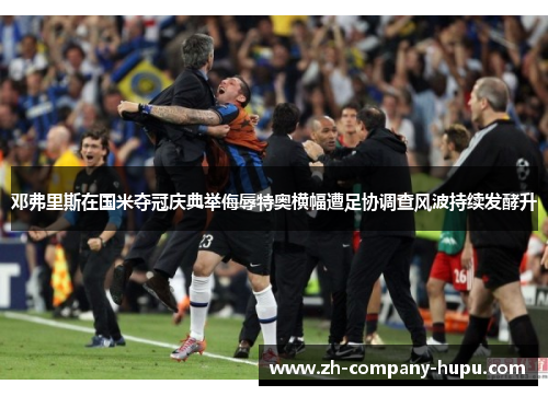 邓弗里斯在国米夺冠庆典举侮辱特奥横幅遭足协调查风波持续发酵升 邓弗里斯在国米夺冠庆典举侮辱特奥横幅遭足协调查风波持续发酵升