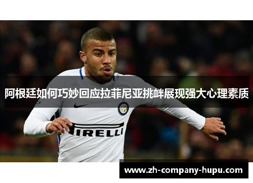 阿根廷如何巧妙回应拉菲尼亚挑衅展现强大心理素质 阿根廷如何巧妙回应拉菲尼亚挑衅展现强大心理素质