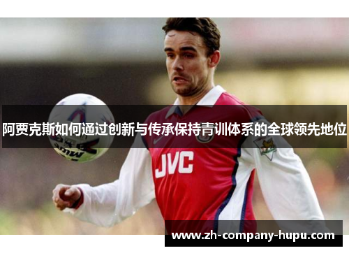 阿贾克斯如何通过创新与传承保持青训体系的全球领先地位