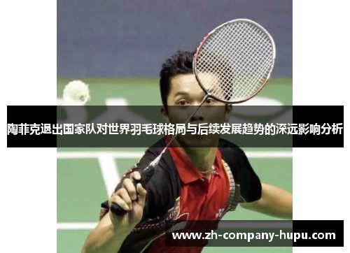 陶菲克退出国家队对世界羽毛球格局与后续发展趋势的深远影响分析