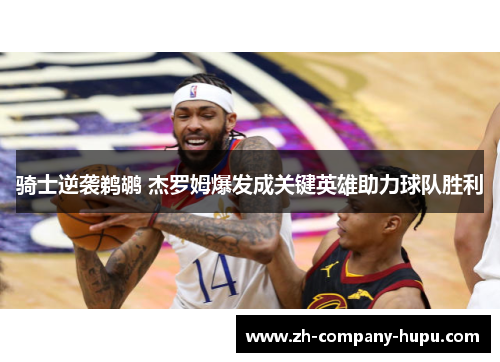 骑士逆袭鹈鹕 杰罗姆爆发成关键英雄助力球队胜利