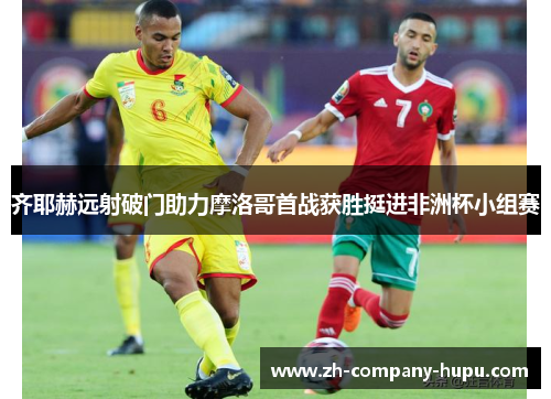 齐耶赫远射破门助力摩洛哥首战获胜挺进非洲杯小组赛