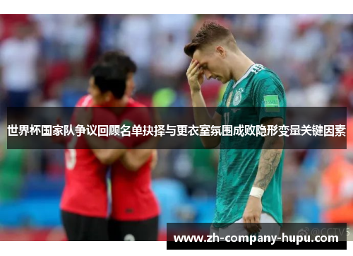 世界杯国家队争议回顾名单抉择与更衣室氛围成败隐形变量关键因素