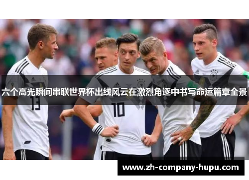 六个高光瞬间串联世界杯出线风云在激烈角逐中书写命运篇章全景