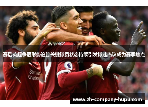 赛后英超争冠形势追踪关键球员状态持续引发球迷热议成为赛季焦点