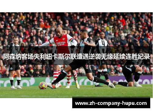 阿森纳客场失利纽卡斯尔联遭遇逆袭无缘延续连胜纪录 阿森纳客场失利纽卡斯尔联遭遇逆袭无缘延续连胜纪录