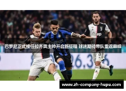 巴罗尼正式接任拉齐奥主帅开启新征程 球迷期待带队重返巅峰 巴罗尼正式接任拉齐奥主帅开启新征程 球迷期待带队重返巅峰
