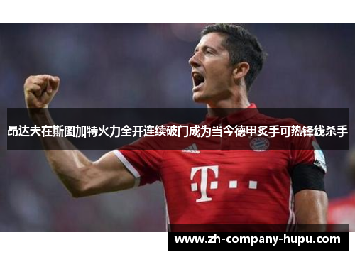 昂达夫在斯图加特火力全开连续破门成为当今德甲炙手可热锋线杀手 昂达夫在斯图加特火力全开连续破门成为当今德甲炙手可热锋线杀手
