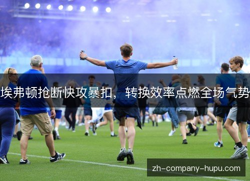 埃弗顿抢断快攻暴扣,转换效率点燃全场气势 埃弗顿抢断快攻暴扣,转换效率点燃全场气势