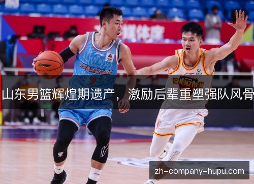 山东男篮辉煌期遗产,激励后辈重塑强队风骨 山东男篮辉煌期遗产,激励后辈重塑强队风骨