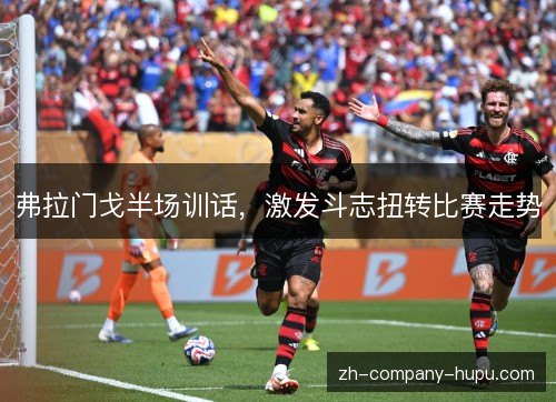 弗拉门戈半场训话,激发斗志扭转比赛走势 弗拉门戈半场训话,激发斗志扭转比赛走势