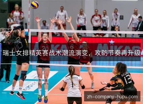 瑞士女排精英赛战术潮流演变,攻防节奏再升级 瑞士女排精英赛战术潮流演变,攻防节奏再升级