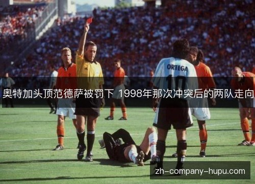 奥特加头顶范德萨被罚下 1998年那次冲突后的两队走向 奥特加头顶范德萨被罚下 1998年那次冲突后的两队走向